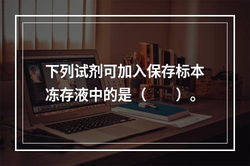 下列试剂可加入保存标本冻存液中的是（　　）。