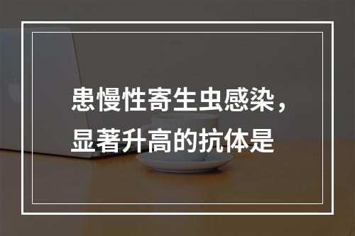 患慢性寄生虫感染，显著升高的抗体是