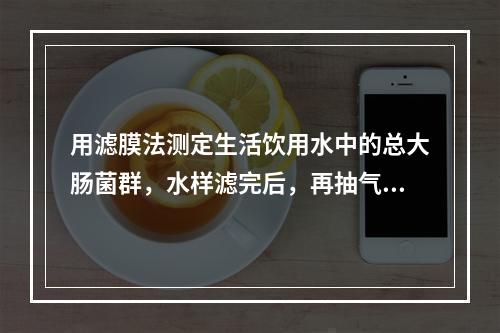 用滤膜法测定生活饮用水中的总大肠菌群，水样滤完后，再抽气约