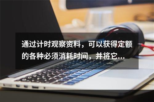 通过计时观察资料，可以获得定额的各种必须消耗时间，并将它们进