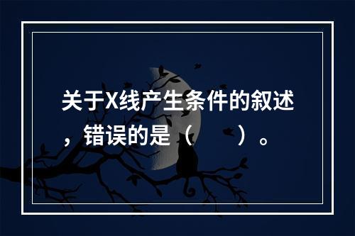 关于X线产生条件的叙述，错误的是（　　）。