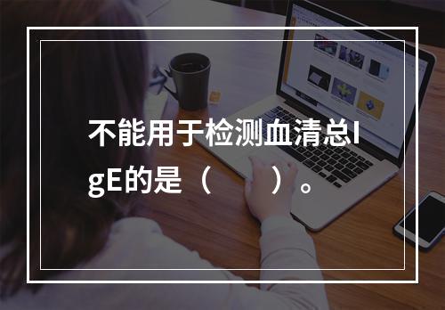 不能用于检测血清总IgE的是（　　）。