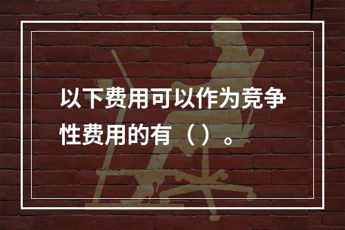 以下费用可以作为竞争性费用的有（ ）。