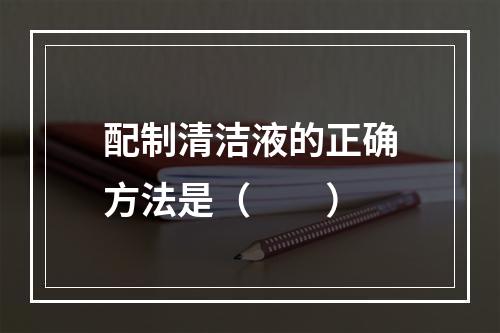 配制清洁液的正确方法是（　　）