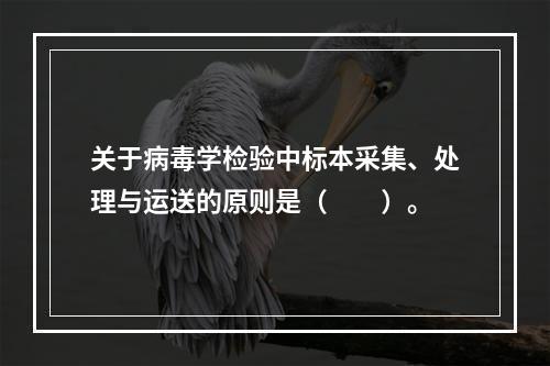 关于病毒学检验中标本采集、处理与运送的原则是（　　）。