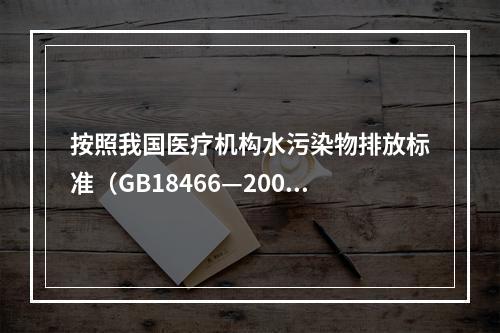 按照我国医疗机构水污染物排放标准（GB18466—2005