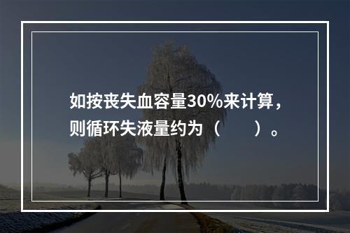 如按丧失血容量30％来计算，则循环失液量约为（　　）。