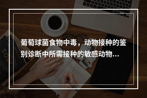 葡萄球菌食物中毒，动物接种的鉴别诊断中所需接种的敏感动物和