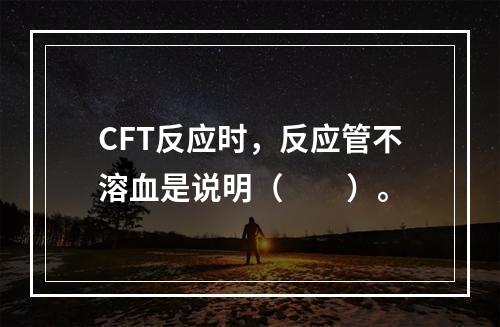 CFT反应时，反应管不溶血是说明（　　）。