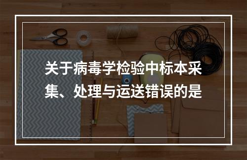 关于病毒学检验中标本采集、处理与运送错误的是