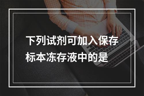 下列试剂可加入保存标本冻存液中的是