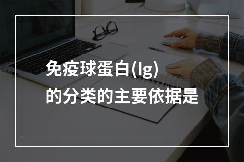 免疫球蛋白(Ig)的分类的主要依据是