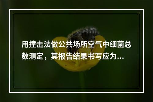 用撞击法做公共场所空气中细菌总数测定，其报告结果书写应为（