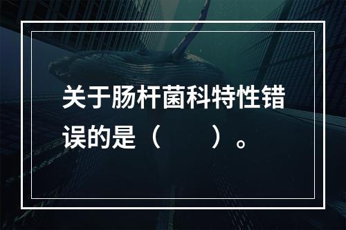 关于肠杆菌科特性错误的是（　　）。