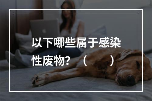 以下哪些属于感染性废物？（　　）