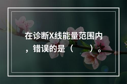 在诊断X线能量范围内，错误的是（　　）。