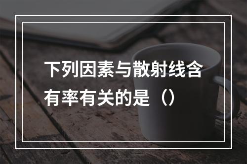 下列因素与散射线含有率有关的是（）