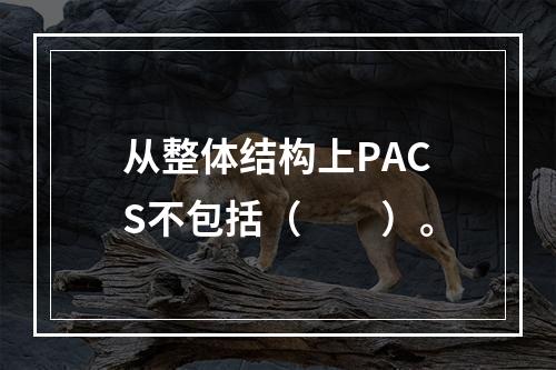 从整体结构上PACS不包括（　　）。