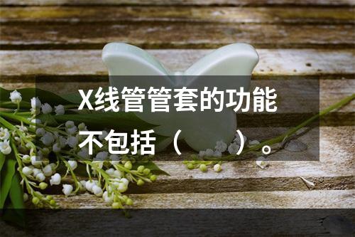 X线管管套的功能不包括（　　）。