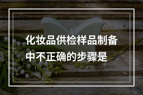 化妆品供检样品制备中不正确的步骤是