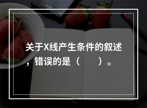 关于X线产生条件的叙述，错误的是（　　）。