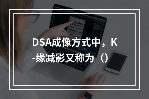 DSA成像方式中，K-缘减影又称为（）