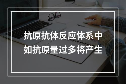 抗原抗体反应体系中如抗原量过多将产生