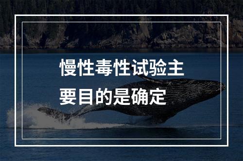 慢性毒性试验主要目的是确定