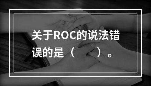 关于ROC的说法错误的是（　　）。