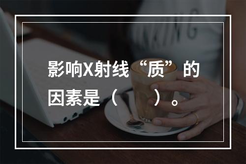 影响X射线“质”的因素是（　　）。