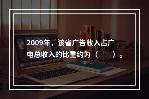 2009年，该省广告收入占广电总收入的比重约为（　　）。