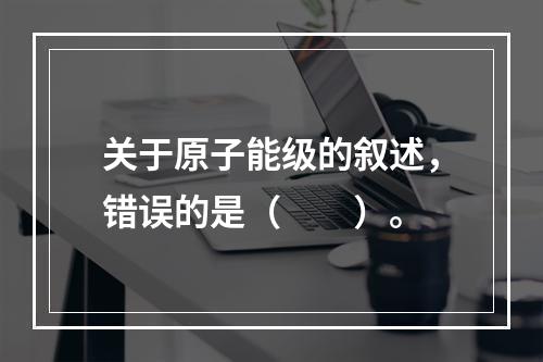 关于原子能级的叙述，错误的是（　　）。