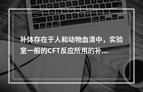 补体存在于人和动物血清中，实验室一般的CFT反应所用的补体来