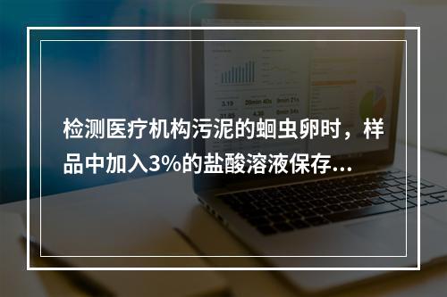 检测医疗机构污泥的蛔虫卵时，样品中加入3%的盐酸溶液保存，是