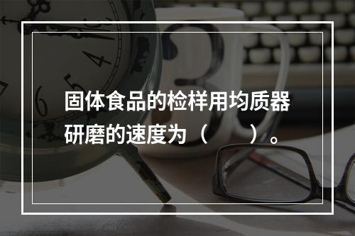 固体食品的检样用均质器研磨的速度为（　　）。