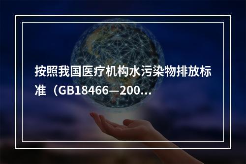 按照我国医疗机构水污染物排放标准（GB18466—2005