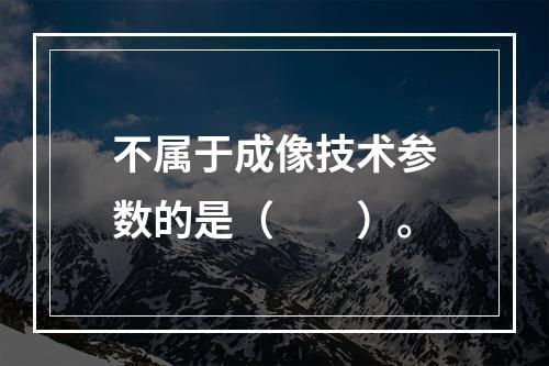 不属于成像技术参数的是（　　）。