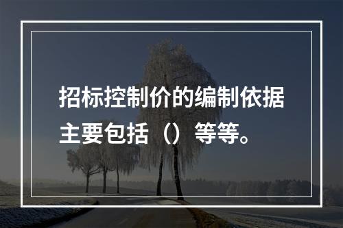 招标控制价的编制依据主要包括（）等等。