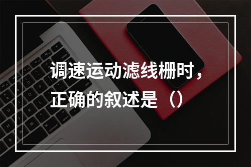 调速运动滤线栅时，正确的叙述是（）