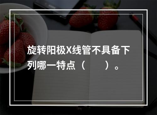 旋转阳极X线管不具备下列哪一特点（　　）。