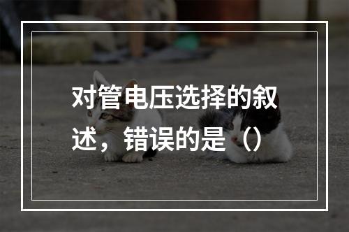 对管电压选择的叙述，错误的是（）