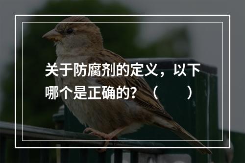 关于防腐剂的定义，以下哪个是正确的？（　　）