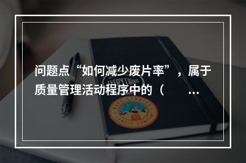 问题点“如何减少废片率”，属于质量管理活动程序中的（　　）