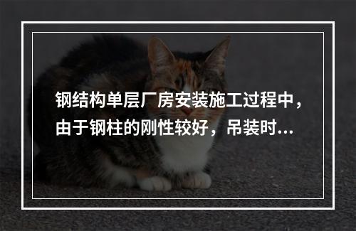 钢结构单层厂房安装施工过程中，由于钢柱的刚性较好，吊装时通常