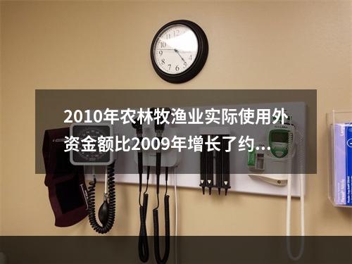 2010年农林牧渔业实际使用外资金额比2009年增长了约（　