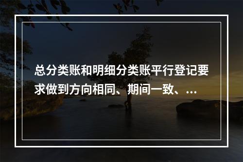 总分类账和明细分类账平行登记要求做到方向相同、期间一致、金额