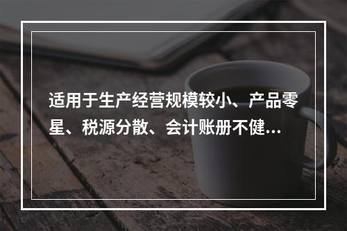 适用于生产经营规模较小、产品零星、税源分散、会计账册不健全，