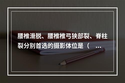 腰椎滑脱、腰椎椎弓狭部裂、脊柱裂分别首选的摄影体位是（　　