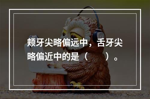 颊牙尖略偏远中，舌牙尖略偏近中的是（　　）。