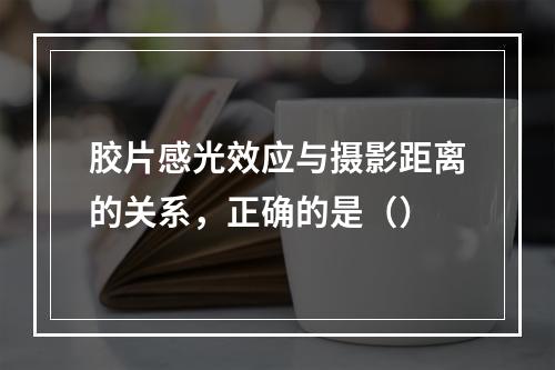 胶片感光效应与摄影距离的关系，正确的是（）